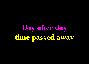 Day after day

time passed away