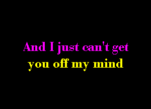 And I just can't get

you off my mind