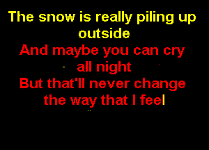 The snow is really piling up
outside
And maybe you can cry
- all night

But that'll never change
the way that I feel