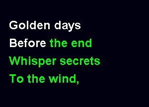 Golden days
Before the end

Whisper secrets
To the wind,