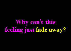 Why can't this

feeling just fade away?