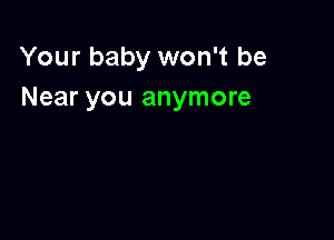 Your baby won't be
Near you anymore