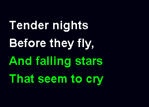 Tender nights
Before they fly,

And falling stars
That seem to cry