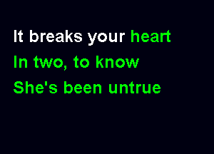 It breaks your heart
In two, to know

She's been untrue