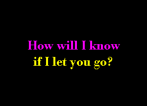 How will I know

ifI let you go?