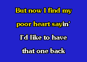 But now I find my

poor heart sayin'
I'd like to have

that one back