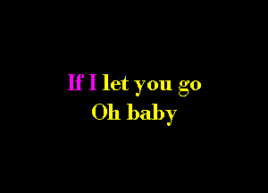 If I let you go

Oh baby