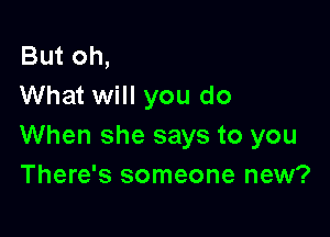 But oh,
What will you do

When she says to you
There's someone new?