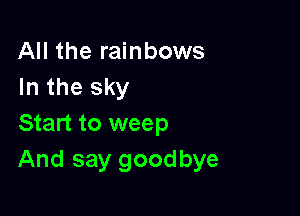 All the rainbows
In the sky

Start to weep
And say goodbye