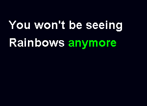 You won't be seeing
Rainbows anymore