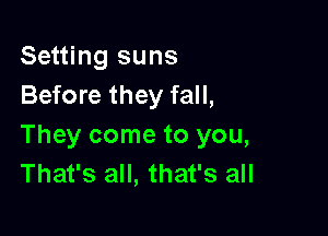 Setting suns
Before they fall,

They come to you,
That's all, that's all