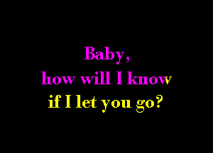 Baby,
how will I know

ifI let you go?