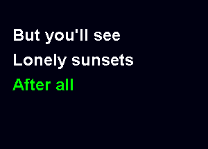 But you'll see
Lonely sunsets

After all