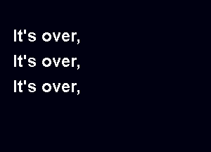 It's over,
It's over,

It's over,