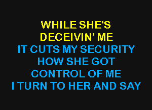 WHILE SHE'S
DECEIVIN' ME
IT CUTS MY SECURITY
HOW SHEGOT
CONTROL OF ME
I TURN T0 HER AND SAY