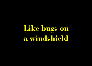 Like bugs on

a windshield