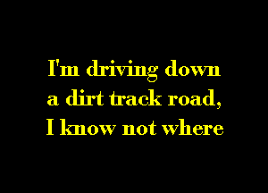 I'm driving down
a dirt track road,
I know not Where

g