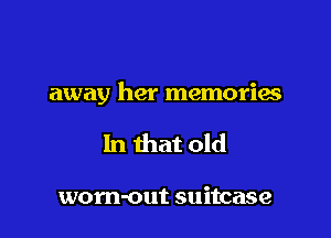 away her memories

In that old

wom-out suitcase