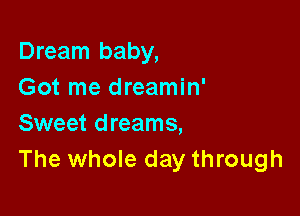 Dream baby,
Got me dreamin'

Sweet dreams,
The whole day through