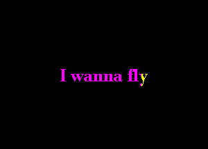 I wanna fly