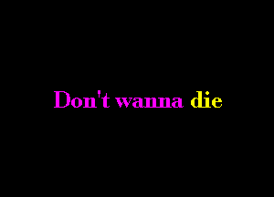 Don't wanna die