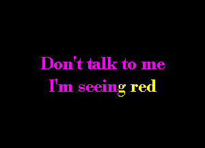 Don't talk to me

I'm seeing red