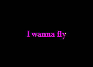 I wanna fly