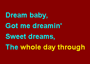 Dream baby,
Got me dreamin'

Sweet dreams,
The whole day through