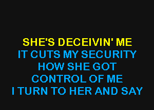 SHE'S DECEIVIN' ME
IT CUTS MY SECURITY
HOW SHEGOT
CONTROL OF ME
I TURN T0 HER AND SAY
