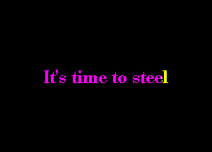 It's time to steel