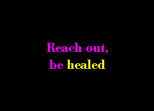 Reach out,

be healed