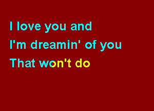 I love you and
I'm dreamin' of you

That won't do