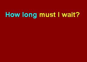 How long must I wait?