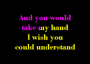 And you would
take my hand
I wish you
could understand

g