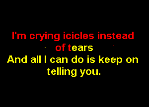I'm crying icicles instead
of tears

And all I can do is keep on
telling you.