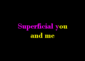 Superficial you

and me