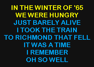 IN THEWINTER 0F '65
WEWERE HUNGRY
JUST BARELY ALIVE

ITOOK THETRAIN
T0 RICHMOND THAT FELL
IT WAS ATIME
I REMEMBER
0H 80 WELL