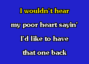 I wouldn't hear

my poor heart sayin'

I'd like to have

that one back