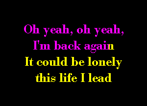 Oh yeah, oh yeah,
I'm back again
It could be lonely
this life I lead

g