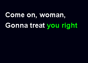 Come on, woman,
Gonna treat you right