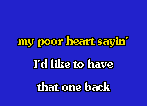 my poor heart sayin'

I'd like to have

that one back