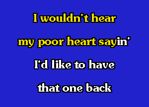 I wouldn't hear

my poor heart sayin'

I'd like to have

that one back