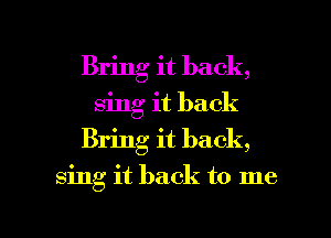 Bring it back,
sing it back
Bring it back,

sing it back to me

Q