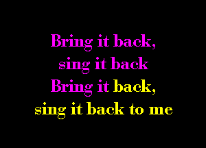 Bring it back,
sing it back
Bring it back,

sing it back to me

Q