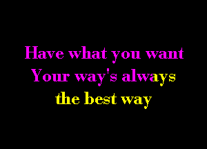 Have what you want
Your way's always
the best way

g