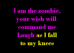 I am the zombie,

your Wish will
command me

Laugh as I fall

to my knees I