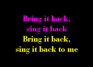 Bring it back,
sing it back
Bring it back,

sing it back to me

Q