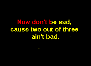 Now don't be sad,
cause two out of three

ain't bad.