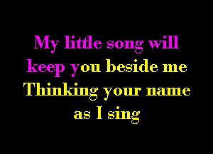 My little song will
keep you beside me

Thinking your name

as I Sing