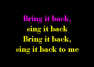 Bring it back,
sing it back
Bring it back,

sing it back to me

Q